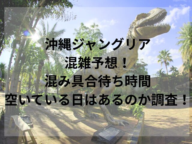 沖縄ジャングリア混雑予想！混み具合待ち時間、空いている日はあるのか調査！