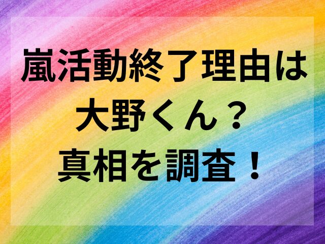 嵐活動終了理由は大野くん？真相を調査！