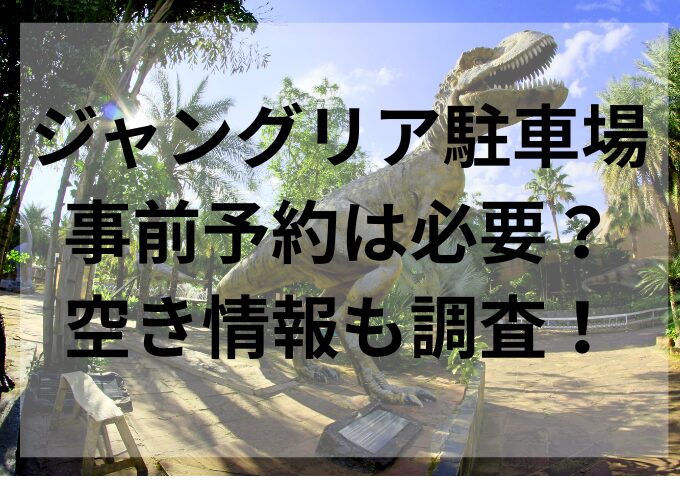 ジャングリア駐車場事前予約は必要？空き情報も調査！