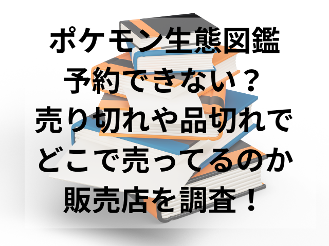 ポケモン生態図鑑予約できない？売り切れや品切れでどこで売ってるのか販売店を調査！