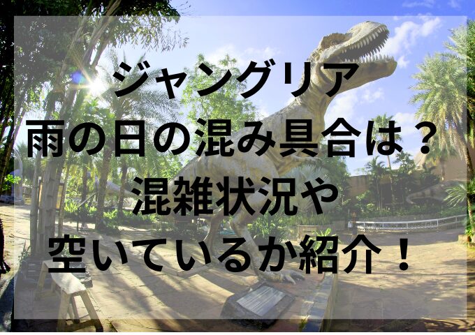 ジャングリア雨の日の混み具合は？混雑状況や空いているか紹介！