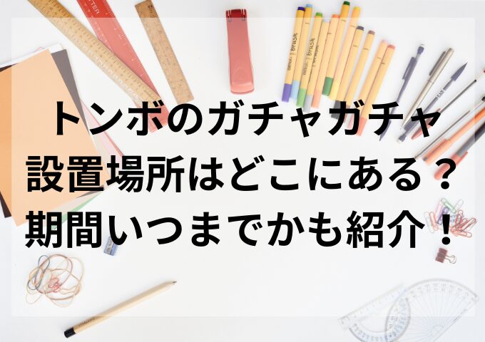 トンボのガチャガチャ設置場所はどこにある？期間いつまでかも紹介！