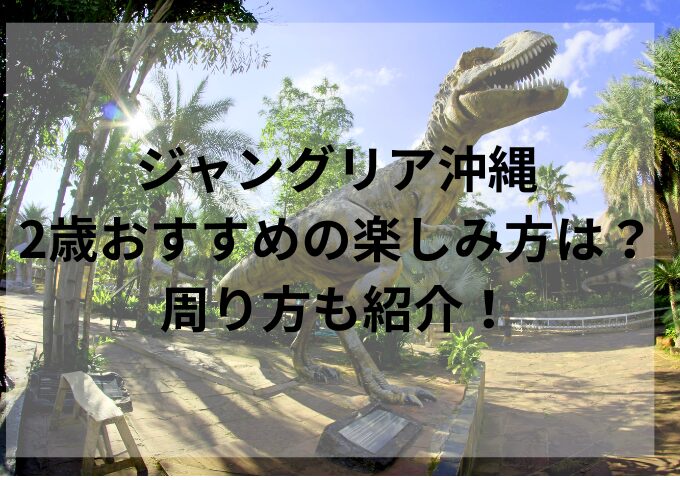 ジャングリア沖縄2歳おすすめの楽しみ方は？周り方も紹介！