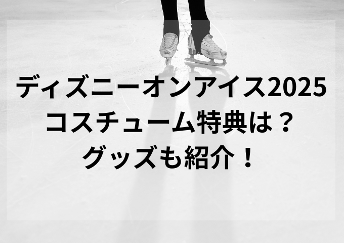ディズニーオンアイス2025コスチューム特典は？グッズも紹介！